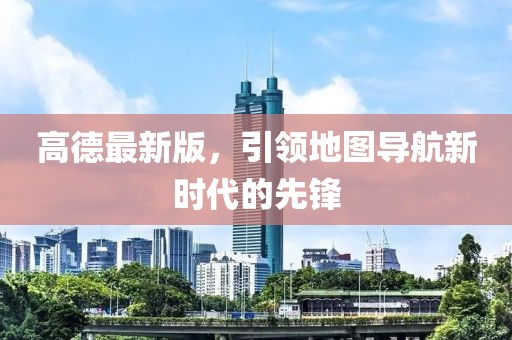 高德最新版，引领地图导航新时代的先锋