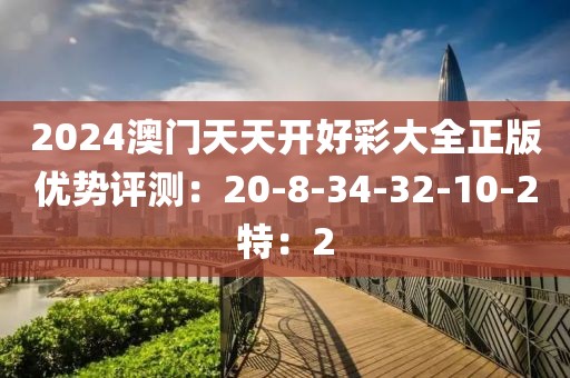 2024澳门天天开好彩大全正版优势评测：20-8-34-32-10-2特：2