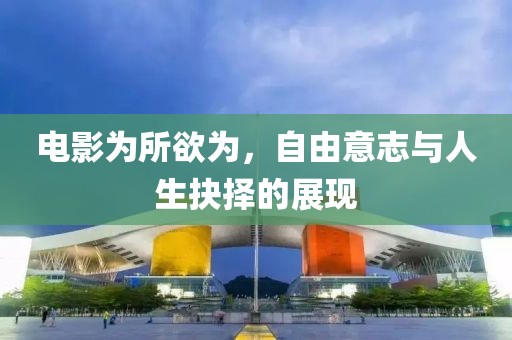 电影为所欲为，自由意志与人生抉择的展现
