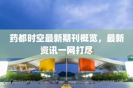 药都时空最新期刊概览，最新资讯一网打尽
