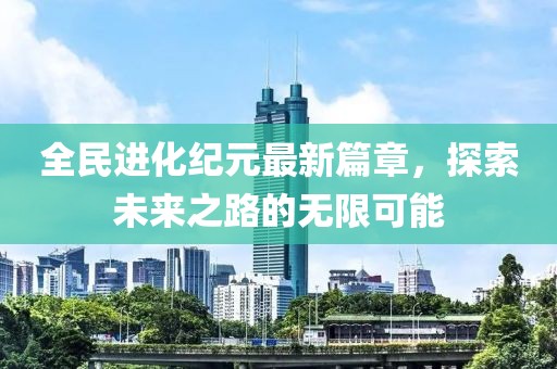 全民进化纪元最新篇章，探索未来之路的无限可能