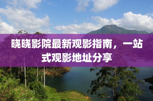 晓晓影院最新观影指南，一站式观影地址分享