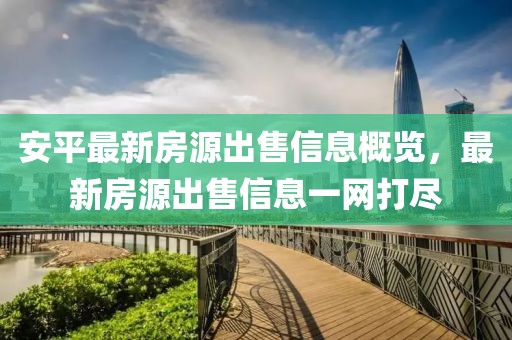 安平最新房源出售信息概览，最新房源出售信息一网打尽
