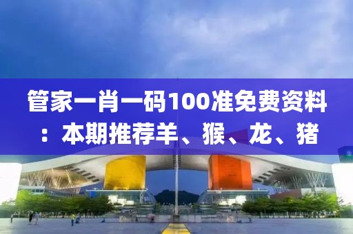 管家一肖一码100准免费资料：本期推荐羊、猴、龙、猪