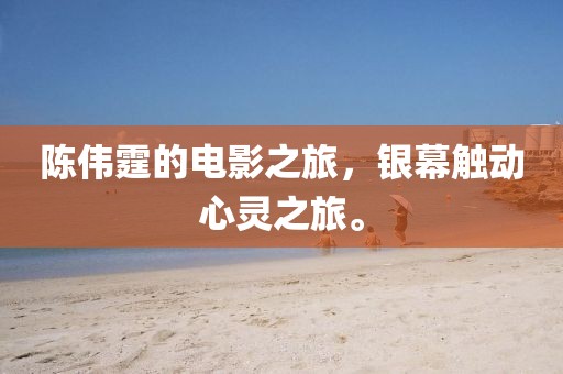 陈伟霆的电影之旅，银幕触动心灵之旅。