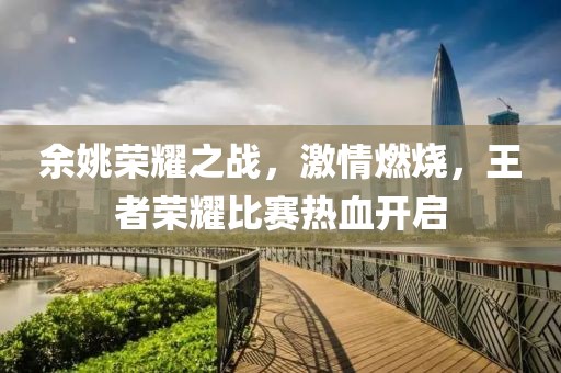 余姚荣耀之战，激情燃烧，王者荣耀比赛热血开启