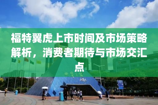 福特翼虎上市时间及市场策略解析，消费者期待与市场交汇点