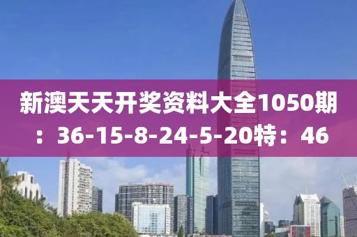 新澳天天开奖资料大全1050期：36-15-8-24-5-20特：46