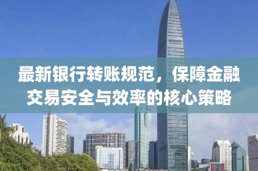 最新银行转账规范，保障金融交易安全与效率的核心策略