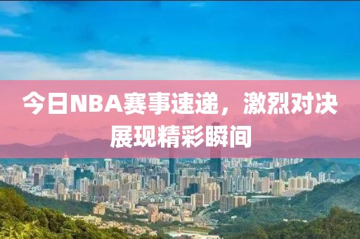今日NBA赛事速递，激烈对决展现精彩瞬间