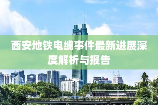 西安地铁电缆事件最新进展深度解析与报告