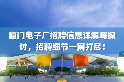 厦门电子厂招聘信息详解与探讨，招聘细节一网打尽！