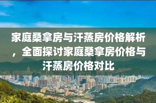 家庭桑拿房与汗蒸房价格解析，全面探讨家庭桑拿房价格与汗蒸房价格对比