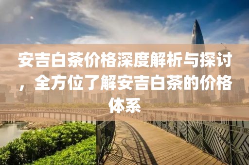 安吉白茶价格深度解析与探讨，全方位了解安吉白茶的价格体系