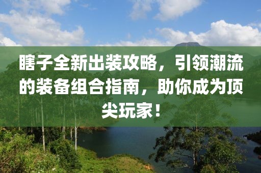 瞎子全新出装攻略，引领潮流的装备组合指南，助你成为顶尖玩家！