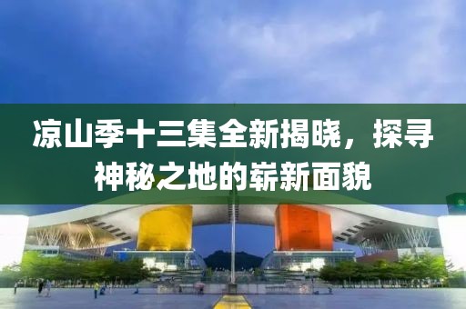 凉山季十三集全新揭晓，探寻神秘之地的崭新面貌
