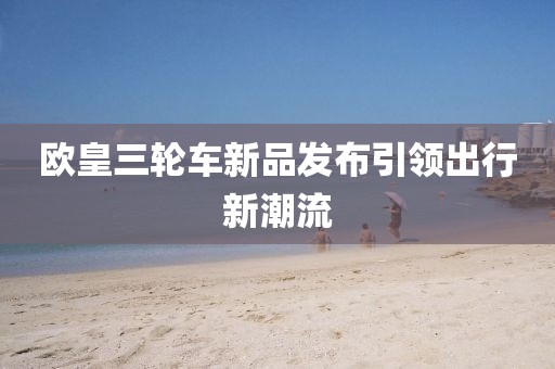 欧皇三轮车新品发布引领出行新潮流