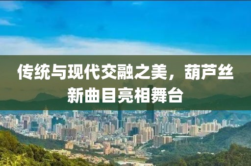 传统与现代交融之美，葫芦丝新曲目亮相舞台