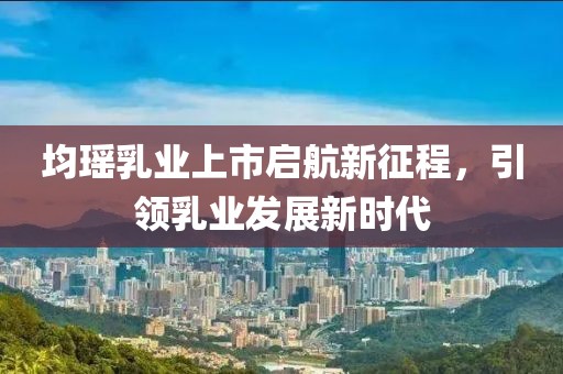 均瑶乳业上市启航新征程，引领乳业发展新时代