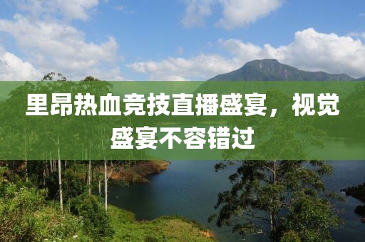 里昂热血竞技直播盛宴，视觉盛宴不容错过