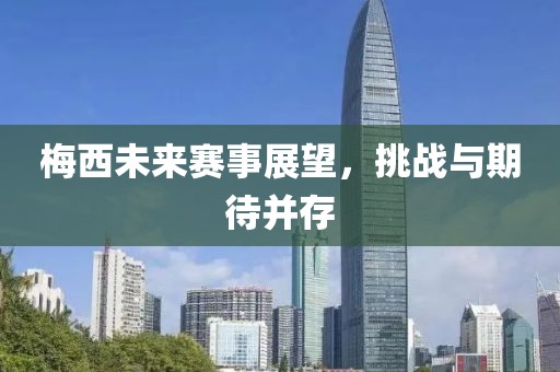 梅西未来赛事展望，挑战与期待并存