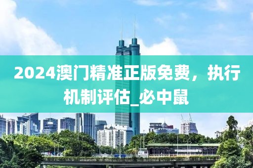 2024澳门精准正版免费，执行机制评估_必中鼠