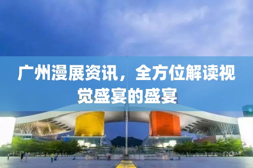 广州漫展资讯，全方位解读视觉盛宴的盛宴