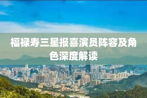 福禄寿三星报喜演员阵容及角色深度解读