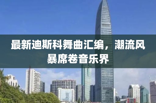 最新迪斯科舞曲汇编，潮流风暴席卷音乐界