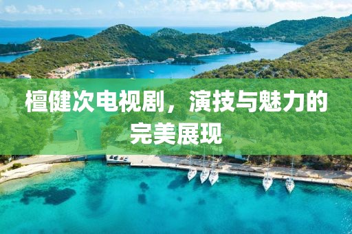 檀健次电视剧，演技与魅力的完美展现