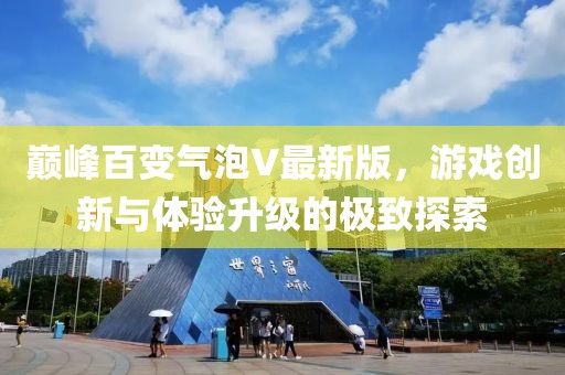巅峰百变气泡V最新版，游戏创新与体验升级的极致探索