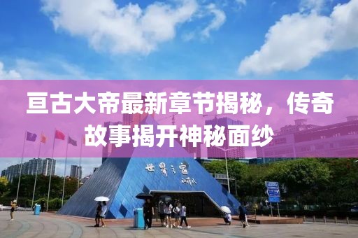 亘古大帝最新章节揭秘，传奇故事揭开神秘面纱