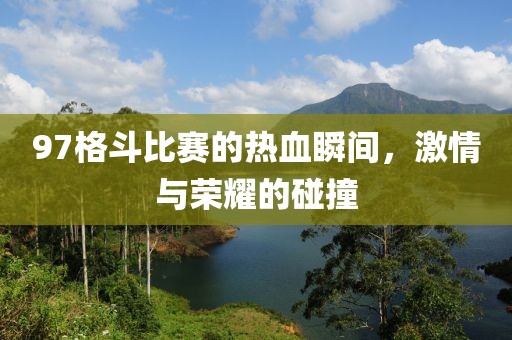 97格斗比赛的热血瞬间，激情与荣耀的碰撞