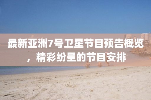 最新亚洲7号卫星节目预告概览，精彩纷呈的节目安排