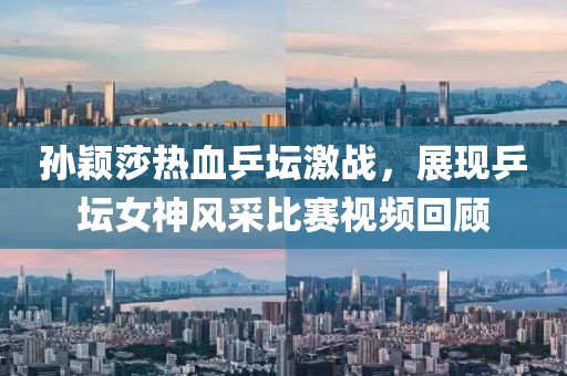 孙颖莎热血乒坛激战，展现乒坛女神风采比赛视频回顾