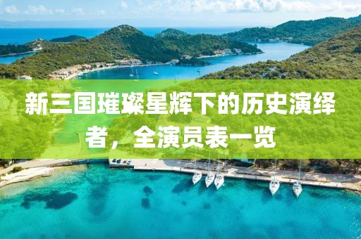 新三国璀璨星辉下的历史演绎者，全演员表一览