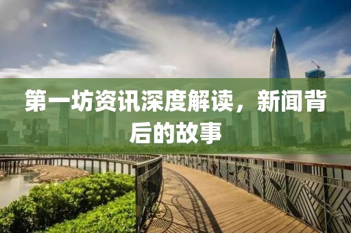 第一坊资讯深度解读，新闻背后的故事