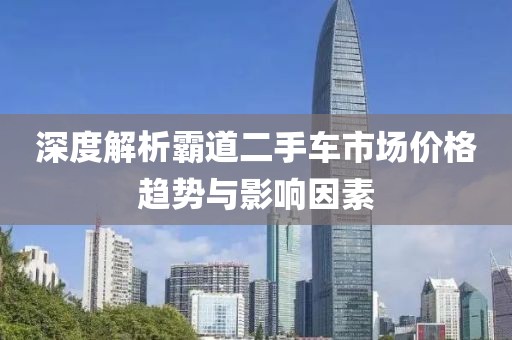 深度解析霸道二手车市场价格趋势与影响因素