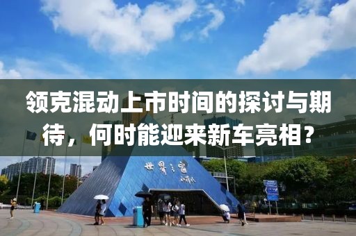 领克混动上市时间的探讨与期待，何时能迎来新车亮相？