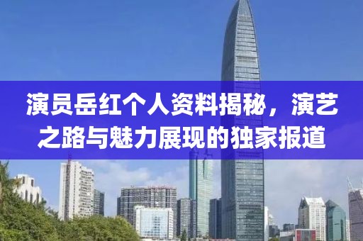 演员岳红个人资料揭秘，演艺之路与魅力展现的独家报道