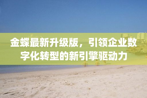 金蝶最新升级版，引领企业数字化转型的新引擎驱动力