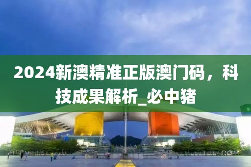 2024新澳精准正版澳门码，科技成果解析_必中猪