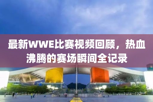 最新WWE比赛视频回顾，热血沸腾的赛场瞬间全记录
