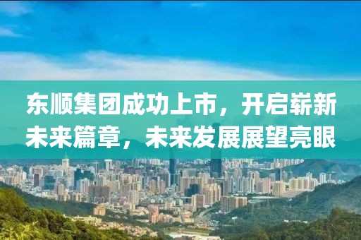 东顺集团成功上市，开启崭新未来篇章，未来发展展望亮眼