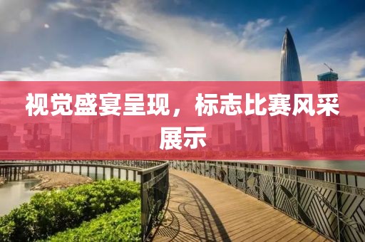 视觉盛宴呈现，标志比赛风采展示