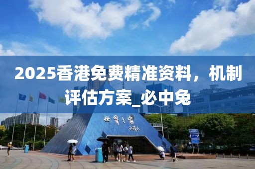 2025香港免费精准资料，机制评估方案_必中兔