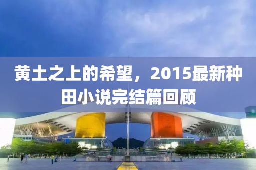 黄土之上的希望，2015最新种田小说完结篇回顾