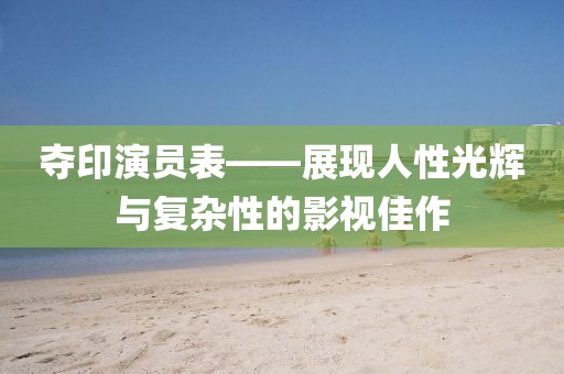 夺印演员表——展现人性光辉与复杂性的影视佳作