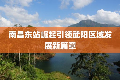 南昌东站崛起引领武阳区域发展新篇章