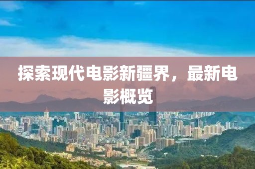 探索现代电影新疆界，最新电影概览